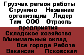 Грузчик(регион работы - Струнино) › Название организации ­ Лидер Тим, ООО › Отрасль предприятия ­ Складское хозяйство › Минимальный оклад ­ 32 000 - Все города Работа » Вакансии   . Псковская обл.,Великие Луки г.